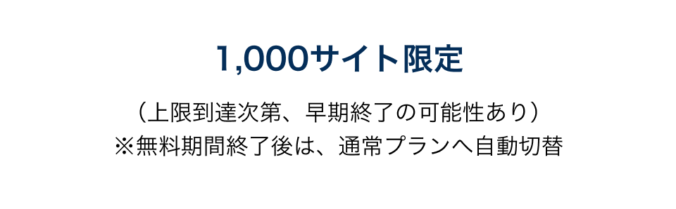 1,000サイト限定
					（上限到達次第、早期終了の可能性あり）
					※無料期間終了後は、通常プランへ自動切替